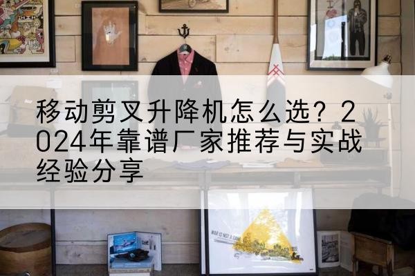 紫云升降平台厂家推荐-移动剪叉升降机怎么选?2024年靠谱厂家推荐与实战经验分享