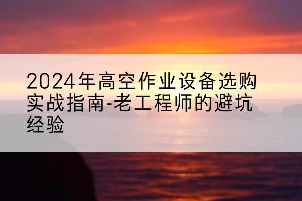 紫云高空作业升降机厂家推荐-2024年高空作业设备选购实战指南-老工程师的避坑经验