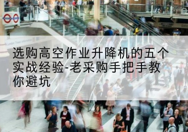 紫云高空作业升降机厂家-选购高空作业升降机的五个实战经验-老采购手把手教你避坑