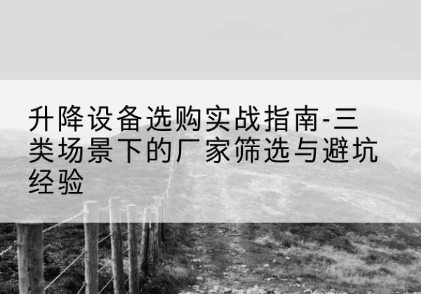 紫云移动式升降机厂家推荐-升降设备选购实战指南-三类场景下的厂家筛选与避坑经验