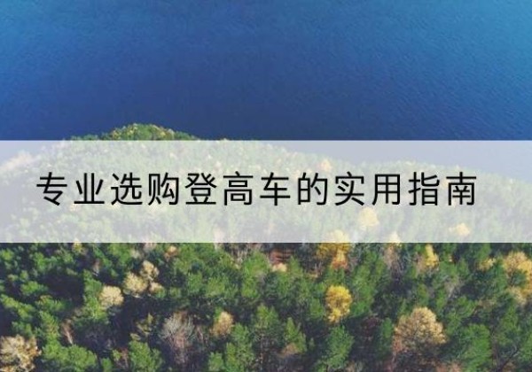 紫云电动登高车厂家推荐-专业选购登高车的实用指南
