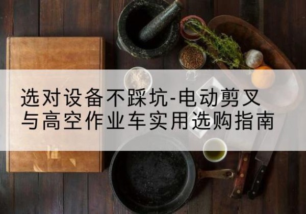 紫云电动剪叉升降平台怎么选-选对设备不踩坑-电动剪叉与高空作业车实用选购指南