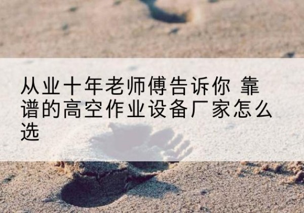 紫云高空作业升降机厂家推荐-从业十年老师傅告诉你 靠谱的高空作业设备厂家怎么选