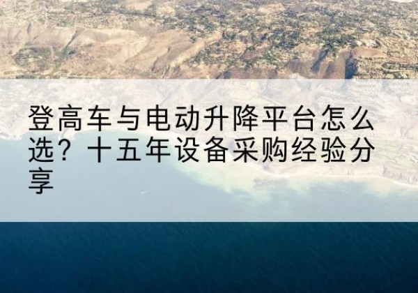 紫云登高车厂家厂家-登高车与电动升降平台怎么选？十五年设备采购经验分享
