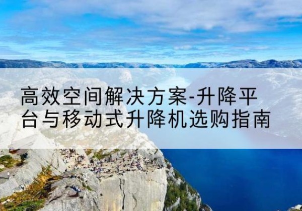 紫云升降平台厂家-*空间解决方案-升降平台与移动式升降机选购指南