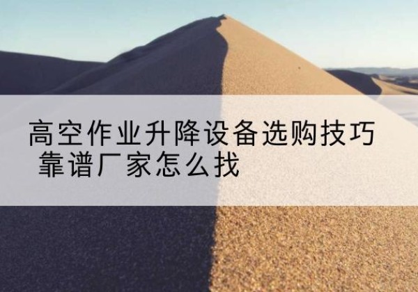 紫云电动升降平台厂家推荐-高空作业升降设备选购技巧 靠谱厂家怎么找