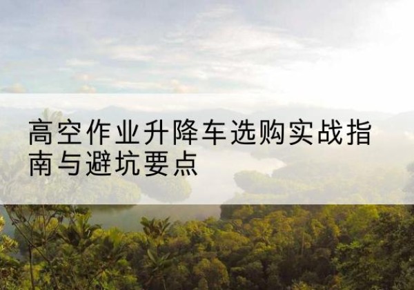 紫云升降车怎么选-高空作业升降车选购实战指南与避坑要点