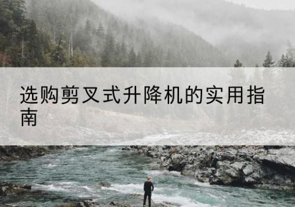 紫云剪叉式升降机怎么选-选购剪叉式升降机的实用指南