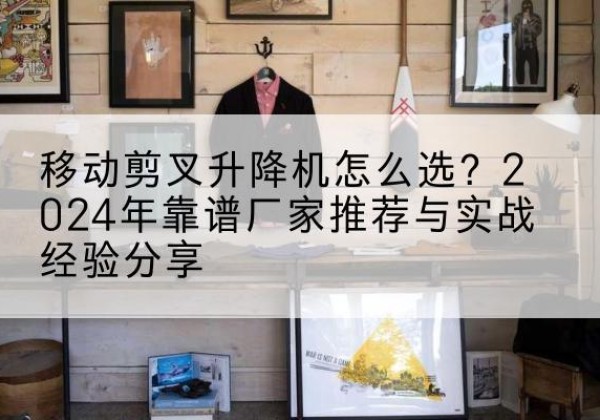 紫云升降平台厂家推荐-移动剪叉升降机怎么选？2024年靠谱厂家推荐与实战经验分享